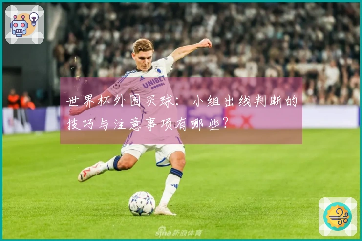 世界杯外围买球：小组出线判断的技巧与注意事项有哪些？