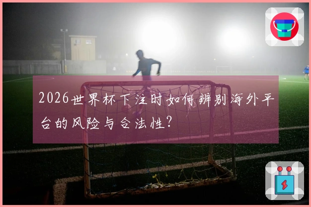 2026世界杯下注时如何辨别海外平台的风险与合法性？
