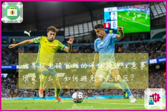世界杯竞猜官网的滚球投注注意事项是什么？如何避免常见误区？