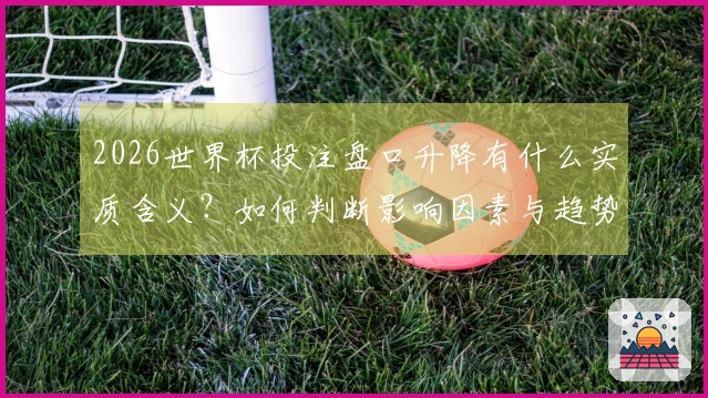 2026世界杯投注盘口升降有什么实质含义？如何判断影响因素与趋势？