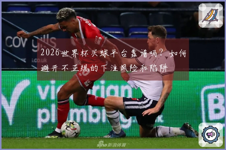2026世界杯买球平台靠谱吗？如何避开不正规的下注风险和陷阱