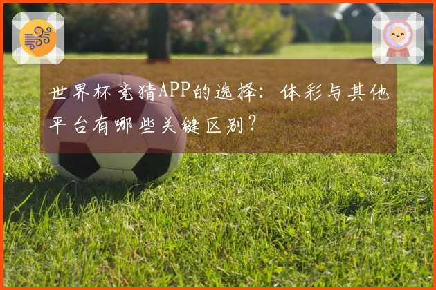 世界杯竞猜APP的选择：体彩与其他平台有哪些关键区别？
