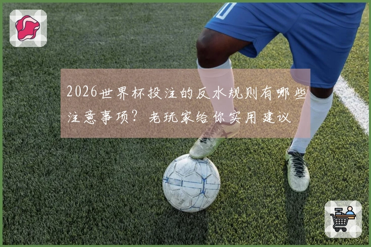 2026世界杯投注的反水规则有哪些注意事项？老玩家给你实用建议