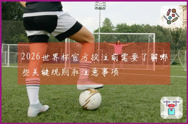 2026世界杯官方投注前需要了解哪些关键规则和注意事项