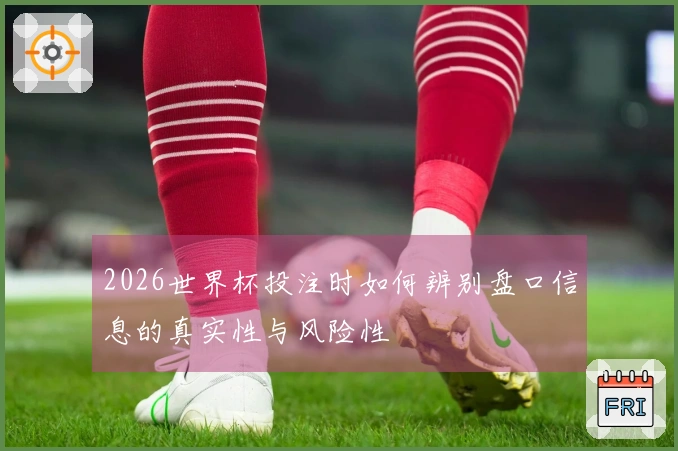 2026世界杯投注时如何辨别盘口信息的真实性与风险性