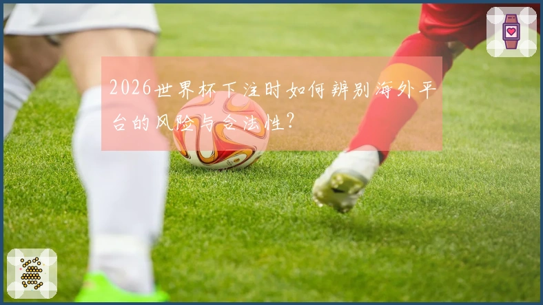 2026世界杯下注时如何辨别海外平台的风险与合法性？