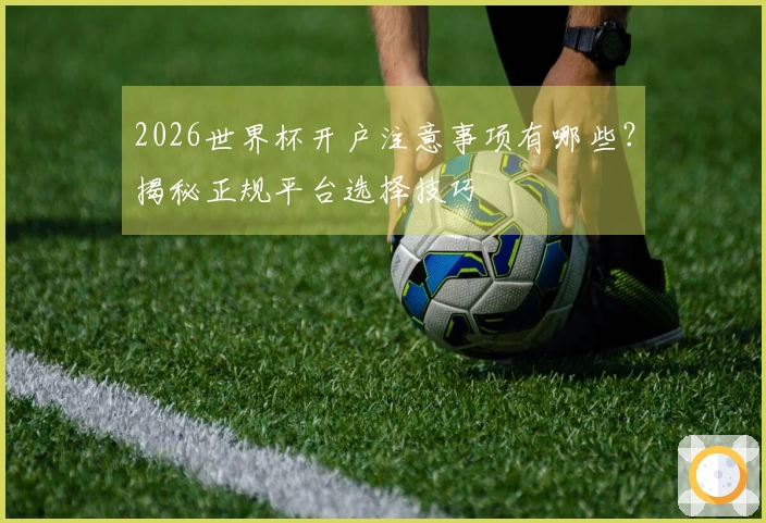 2026世界杯开户注意事项有哪些？揭秘正规平台选择技巧