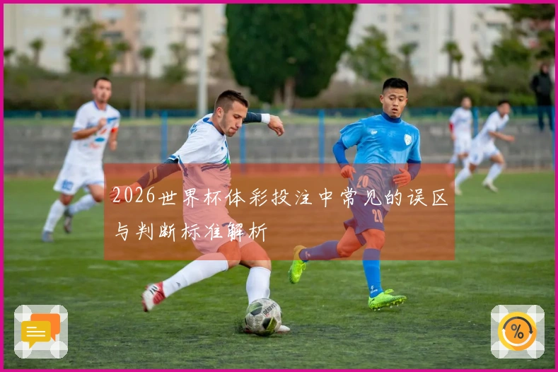 2026世界杯体彩投注中常见的误区与判断标准解析