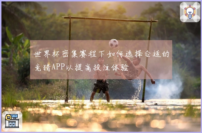 世界杯密集赛程下如何选择合适的竞猜APP以提高投注体验