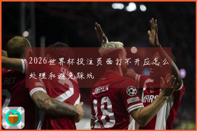 2026世界杯投注页面打不开应怎么处理和避免踩坑
