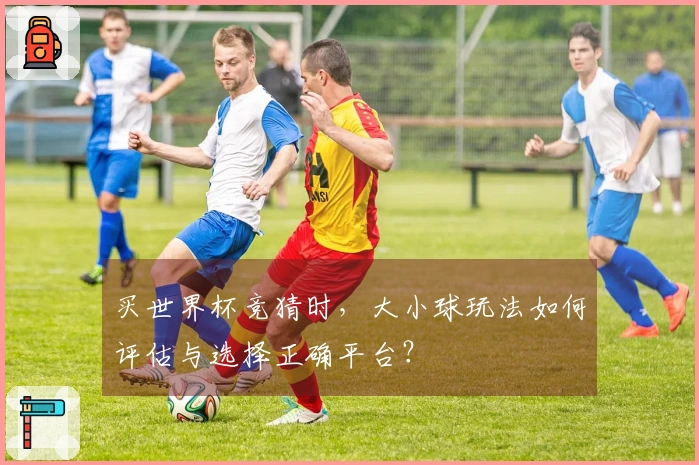 买世界杯竞猜时，大小球玩法如何评估与选择正确平台？