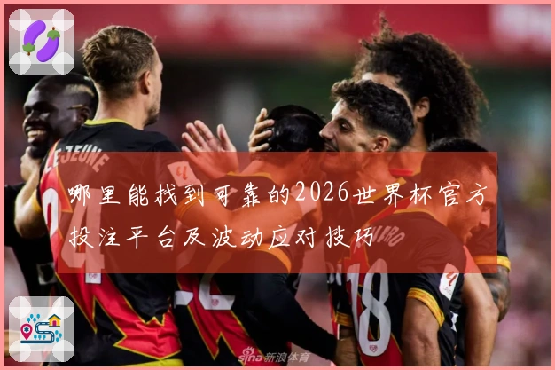 哪里能找到可靠的2026世界杯官方投注平台及波动应对技巧