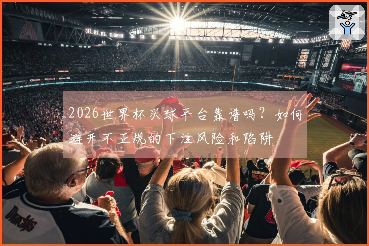 2026世界杯买球平台靠谱吗？如何避开不正规的下注风险和陷阱