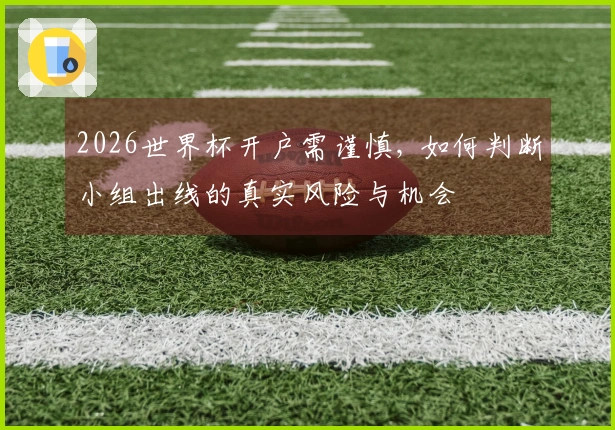 2026世界杯开户需谨慎, 如何判断小组出线的真实风险与机会