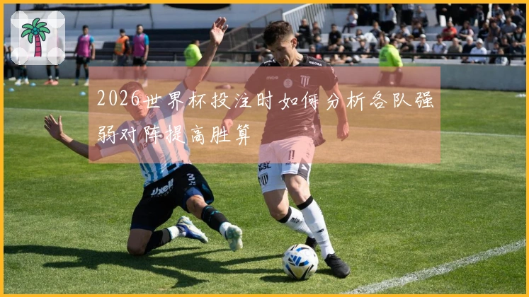 2026世界杯投注时如何分析各队强弱对阵提高胜算