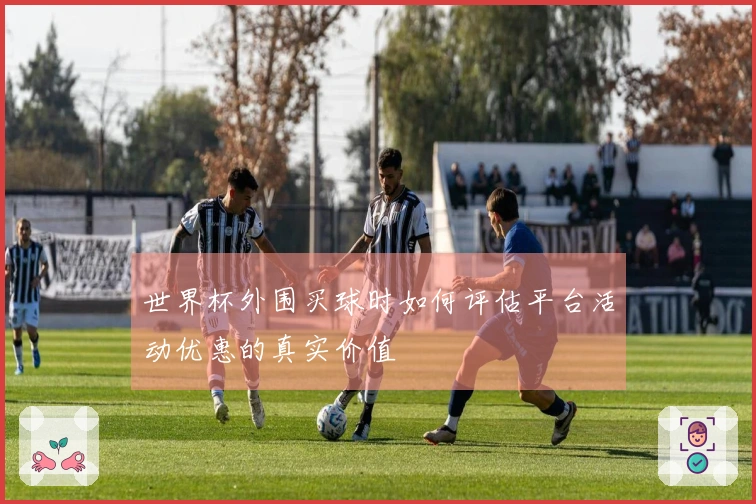 世界杯外围买球时如何评估平台活动优惠的真实价值