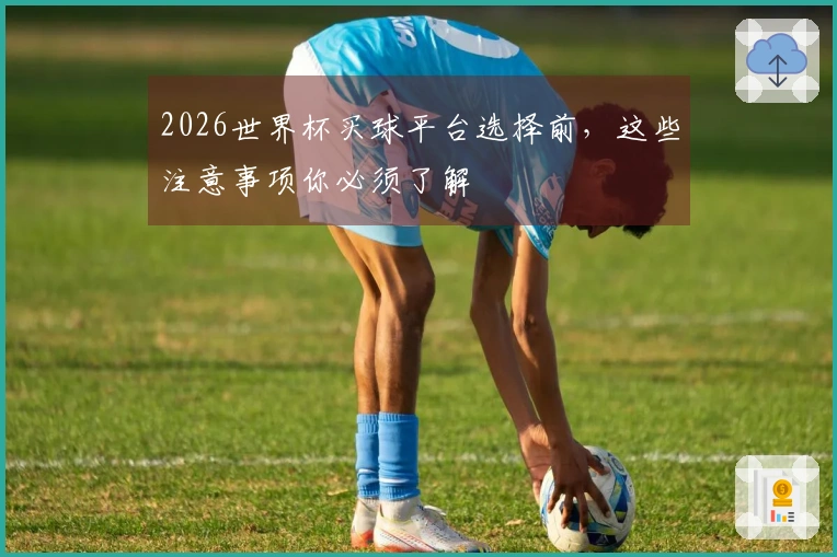 2026世界杯买球平台选择前，这些注意事项你必须了解