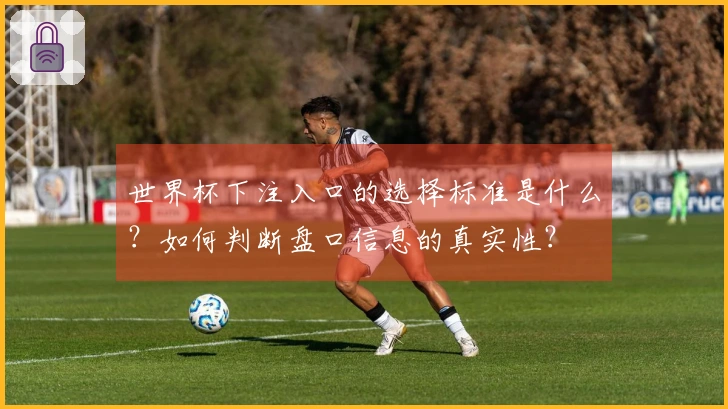 世界杯下注入口的选择标准是什么？如何判断盘口信息的真实性？