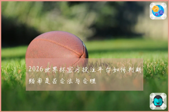 2026世界杯官方投注平台如何判断赔率是否合法与合理