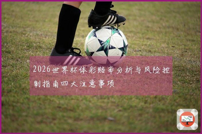 2026世界杯体彩赔率分析与风险控制指南四大注意事项