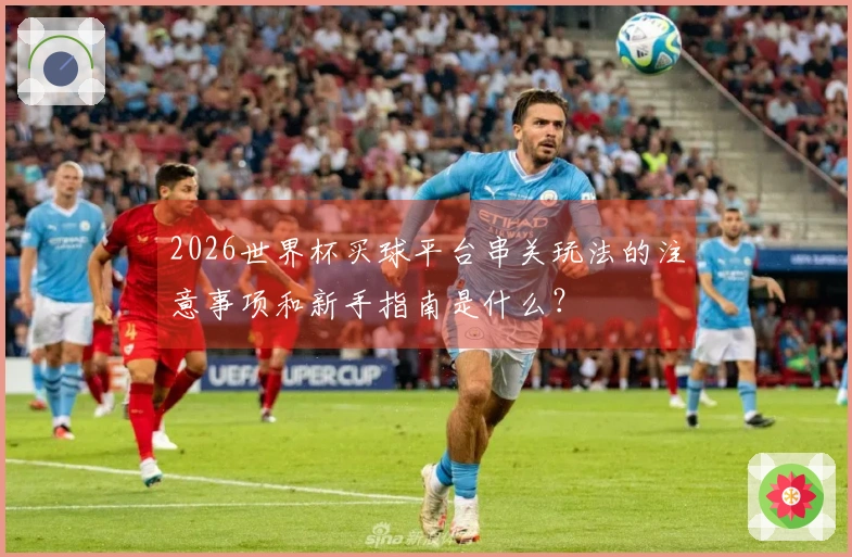 2026世界杯买球平台串关玩法的注意事项和新手指南是什么？
