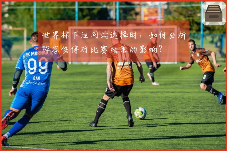 世界杯下注网站选择时，如何分析阵容伤停对比赛结果的影响？