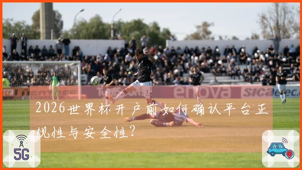 2026世界杯开户前如何确认平台正规性与安全性?