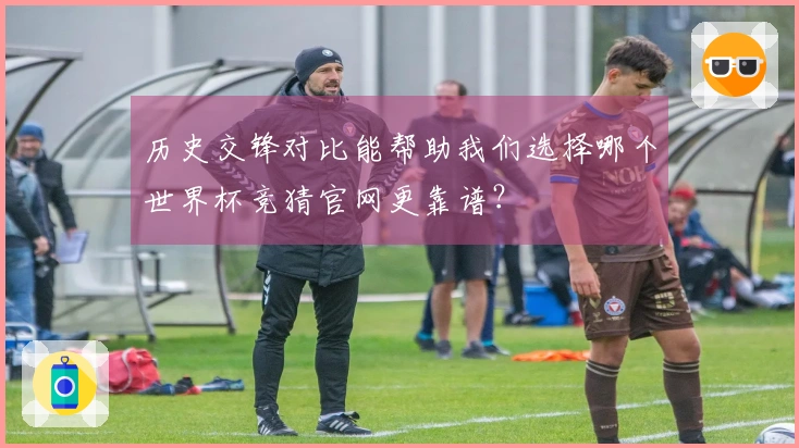 历史交锋对比能帮助我们选择哪个世界杯竞猜官网更靠谱？