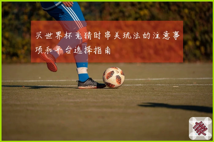 买世界杯竞猜时串关玩法的注意事项和平台选择指南