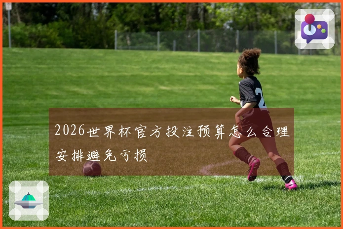 2026世界杯官方投注预算怎么合理安排避免亏损
