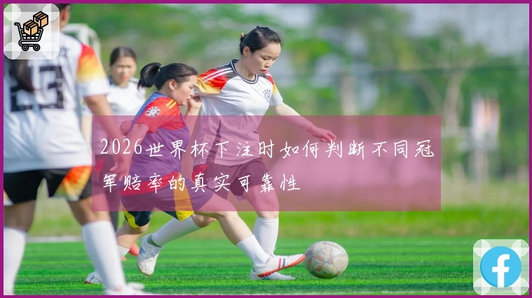 2026世界杯下注时如何判断不同冠军赔率的真实可靠性