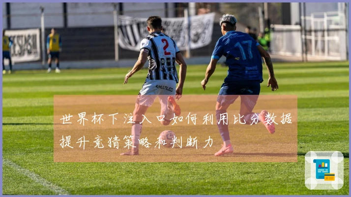 世界杯下注入口如何利用比分数据提升竞猜策略和判断力