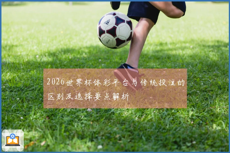 2026世界杯体彩平台与传统投注的区别及选择要点解析