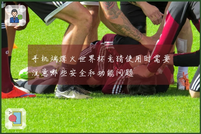 手机端烽火世界杯竞猜使用时需要注意哪些安全和功能问题