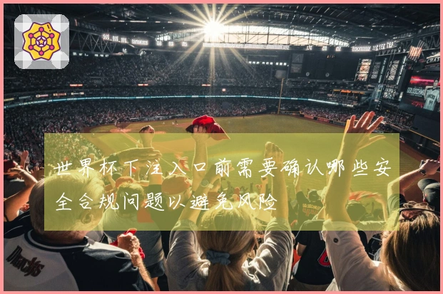 世界杯下注入口前需要确认哪些安全合规问题以避免风险