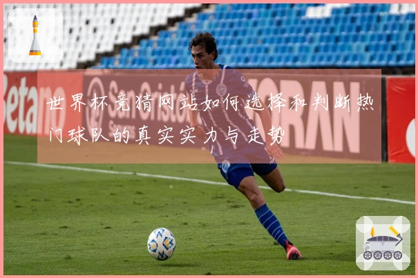 世界杯竞猜网站如何选择和判断热门球队的真实实力与走势