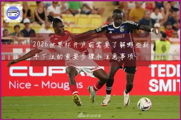 2026世界杯开户前需要了解哪些新手下注的重要步骤和注意事项