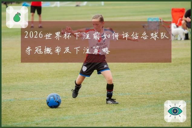 2026世界杯下注前如何评估各球队夺冠概率及下注策略