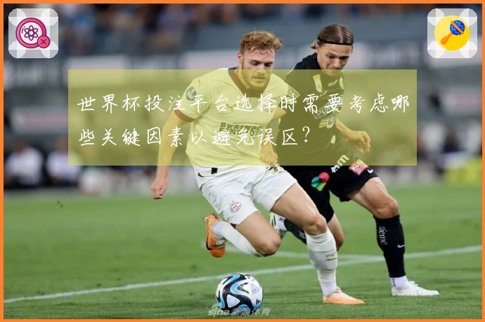 世界杯投注平台选择时需要考虑哪些关键因素以避免误区？
