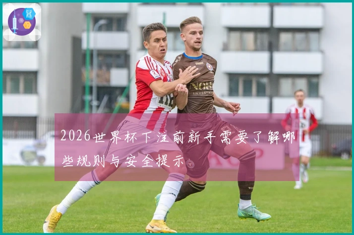 2026世界杯下注前新手需要了解哪些规则与安全提示