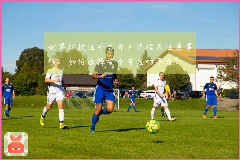 世界杯投注平台开户流程及注意事项，如何选择安全可靠的平台？