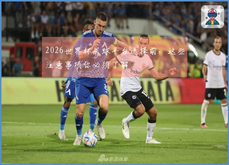 2026世界杯买球平台选择前，这些注意事项你必须了解