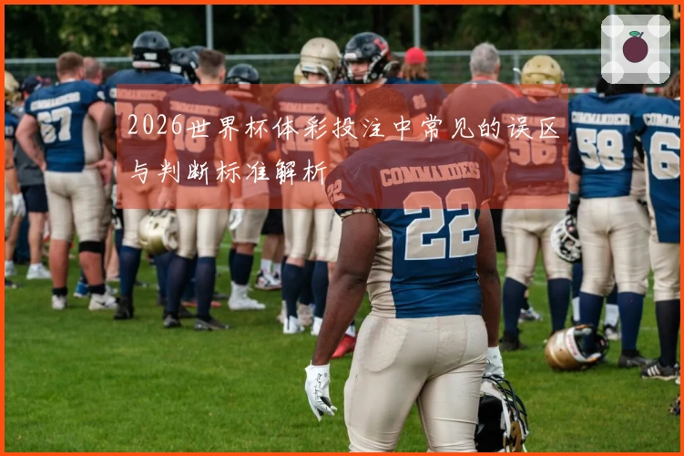 2026世界杯体彩投注中常见的误区与判断标准解析