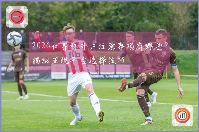 2026世界杯开户注意事项有哪些？揭秘正规平台选择技巧