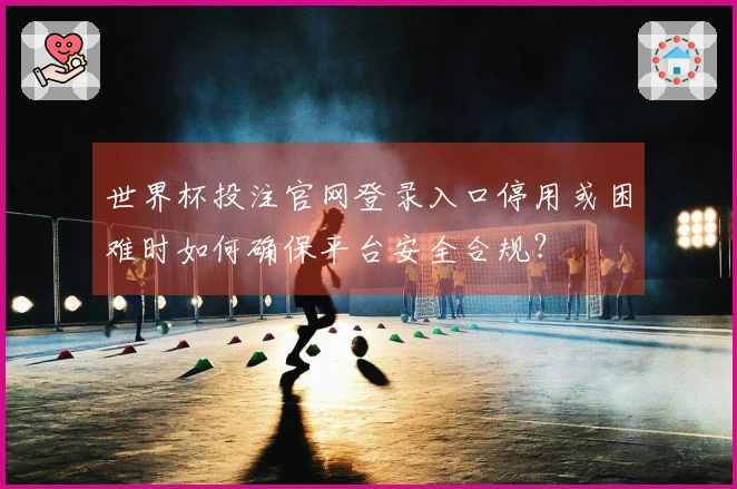 世界杯投注官网登录入口停用或困难时如何确保平台安全合规？
