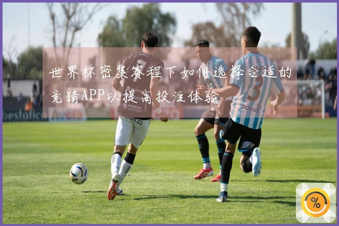 世界杯密集赛程下如何选择合适的竞猜APP以提高投注体验