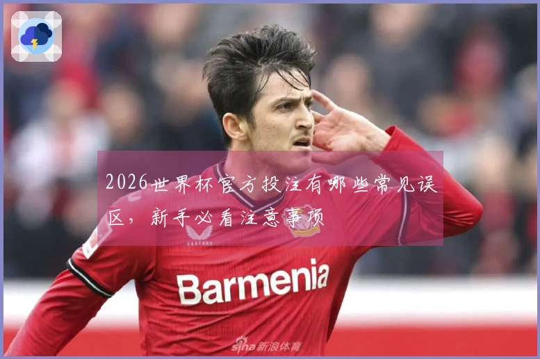 2026世界杯官方投注有哪些常见误区，新手必看注意事项