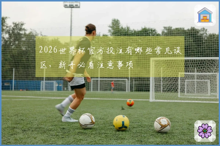 2026世界杯官方投注有哪些常见误区，新手必看注意事项