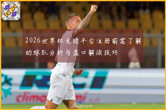 2026世界杯竞猜平台注册前需了解的球队分析与盘口解读技巧