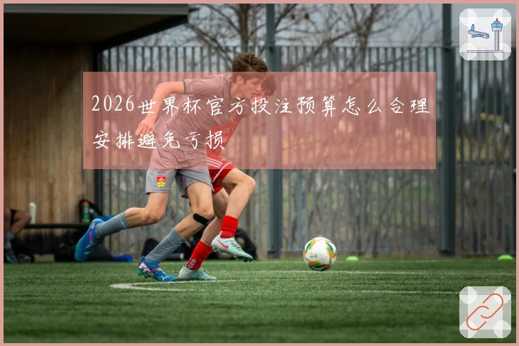 2026世界杯官方投注预算怎么合理安排避免亏损